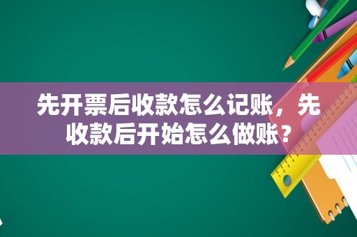 先开票后收款怎么记账，先收款后开始怎么做账？