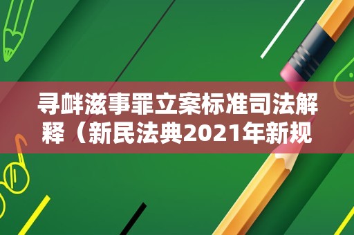 寻衅滋事罪立案标准司法解释（新民法典2021年新规寻衅滋事）