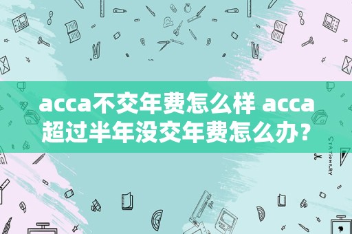 acca不交年费怎么样 acca超过半年没交年费怎么办？