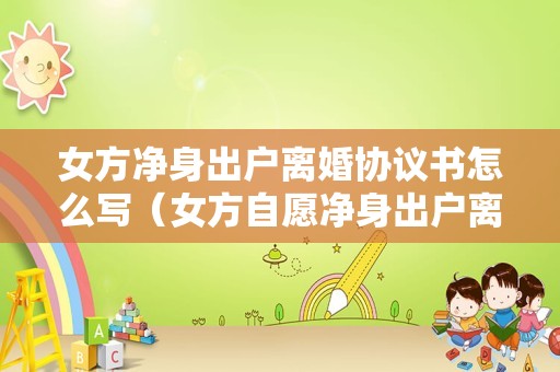 女方净身出户离婚协议书怎么写（女方自愿净身出户离婚协议书）
