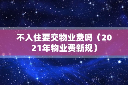 不入住要交物业费吗（2021年物业费新规）