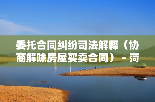 委托合同纠纷司法解释（协商解除房屋买卖合同） – 菏泽律师网