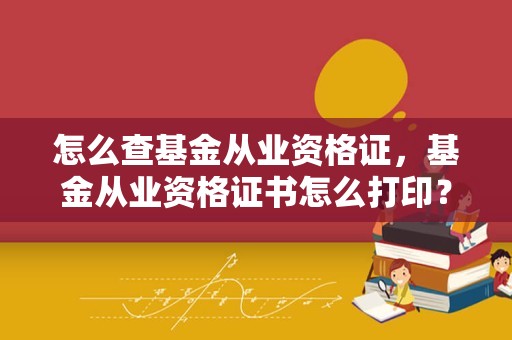 怎么查基金从业资格证，基金从业资格证书怎么打印？