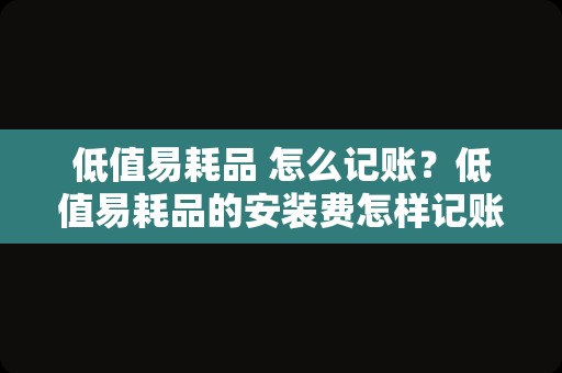 低值易耗品 怎么记账？低值易耗品的安装费怎样记账？