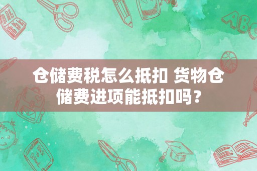 仓储费税怎么抵扣 货物仓储费进项能抵扣吗？