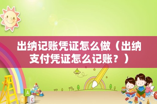 出纳记账凭证怎么做（出纳支付凭证怎么记账？）