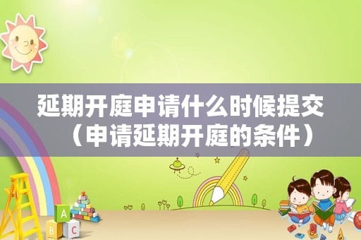 延期开庭申请什么时候提交（申请延期开庭的条件）