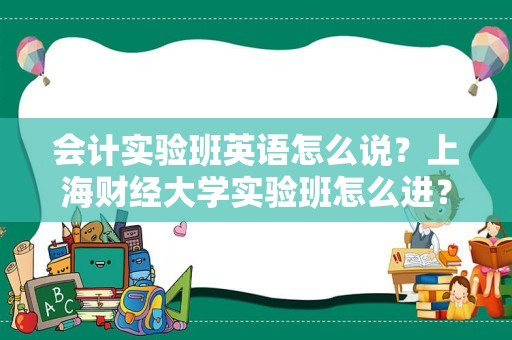 会计实验班英语怎么说？上海财经大学实验班怎么进？