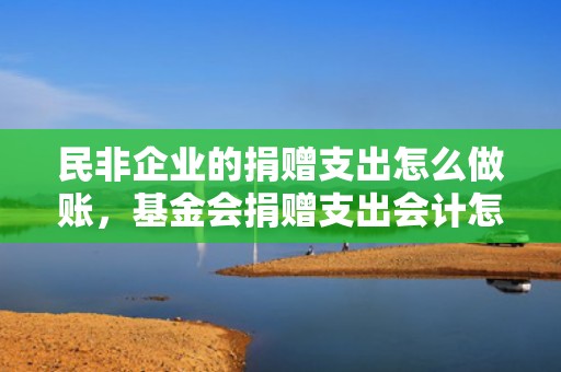 民非企业的捐赠支出怎么做账，基金会捐赠支出会计怎么做？基金会捐赠支出会？