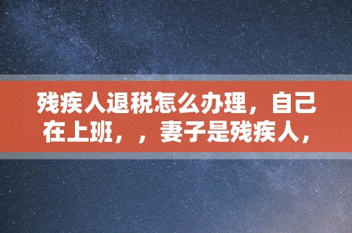 残疾人退税怎么办理，自己在上班，，妻子是残疾人，可以申请退税吗？