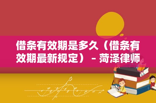 借条有效期是多久（借条有效期最新规定） – 菏泽律师网