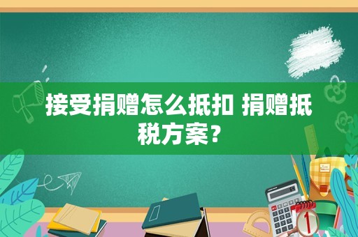 接受捐赠怎么抵扣 捐赠抵税方案？