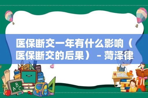 医保断交一年有什么影响（医保断交的后果） – 菏泽律师网
