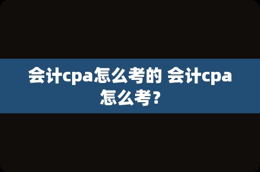 会计cpa怎么考的 会计cpa怎么考？