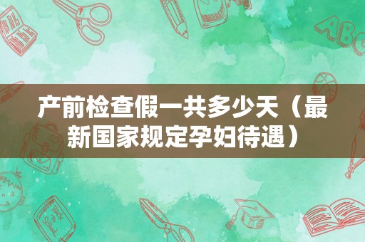 产前检查假一共多少天（最新国家规定孕妇待遇）