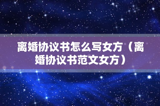 离婚协议书怎么写女方（离婚协议书范文女方）