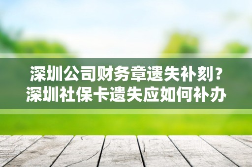 深圳公司财务章遗失补刻？深圳社保卡遗失应如何补办？