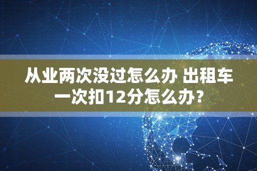 从业两次没过怎么办 出租车一次扣12分怎么办？