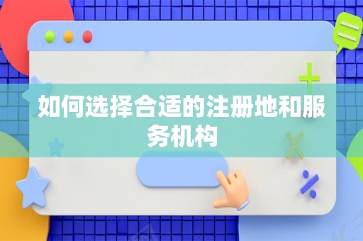 如何选择合适的注册地和服务机构