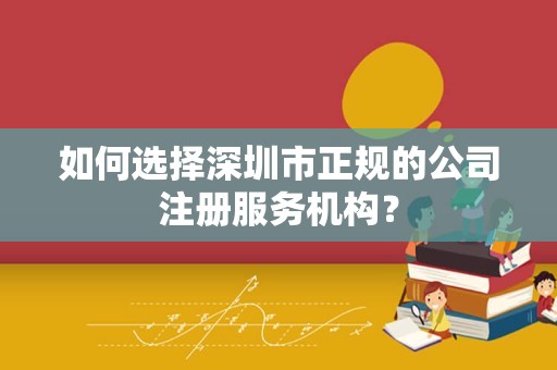 如何选择深圳市正规的公司注册服务机构？