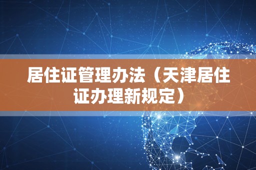 居住证管理办法（天津居住证办理新规定）