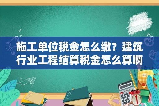 施工单位税金怎么缴？建筑行业工程结算税金怎么算啊，有没有什么公式的？