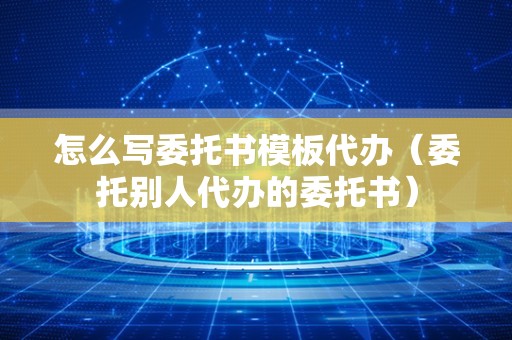 怎么写委托书模板代办（委托别人代办的委托书）