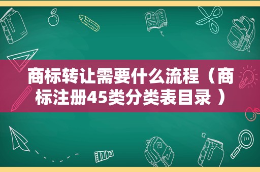 商标转让需要什么流程（商标注册45类分类表目录 ）