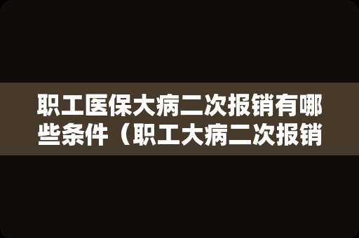 职工医保大病二次报销有哪些条件（职工大病二次报销的条件）