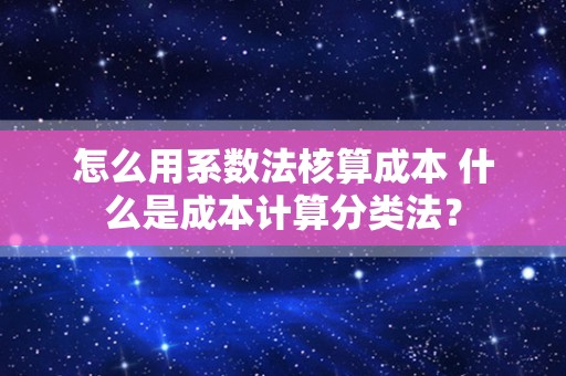 怎么用系数法核算成本 什么是成本计算分类法？