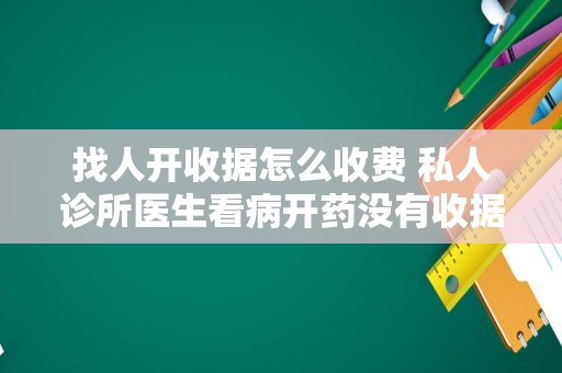 找人开收据怎么收费 私人诊所医生看病开药没有收据？