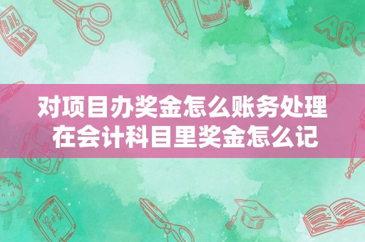 对项目办奖金怎么账务处理 在会计科目里奖金怎么记账？