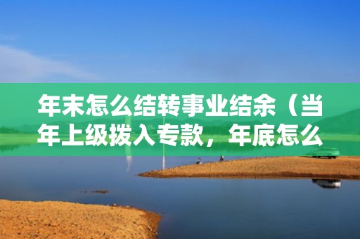 年末怎么结转事业结余（当年上级拨入专款，年底怎么结余？）