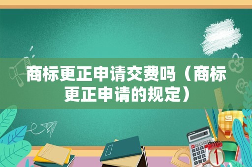 商标更正申请交费吗（商标更正申请的规定）