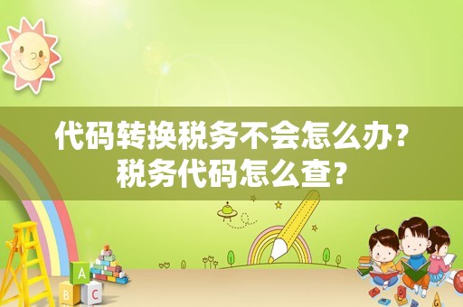 代码转换税务不会怎么办？税务代码怎么查？