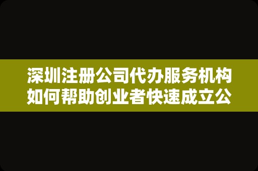 深圳注册公司代办服务机构如何帮助创业者快速成立公司？