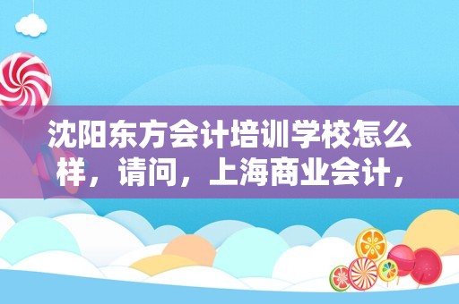 沈阳东方会计培训学校怎么样，请问，上海商业会计，这学校怎么样，真的很烂 军训怎样？