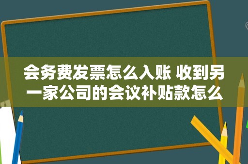 会务费发票怎么入账 收到另一家公司的会议补贴款怎么入账？