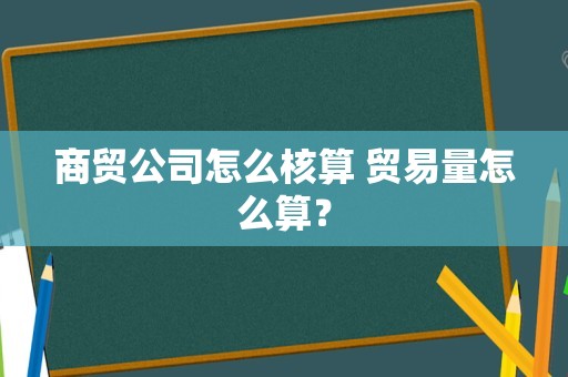 商贸公司怎么核算 贸易量怎么算？