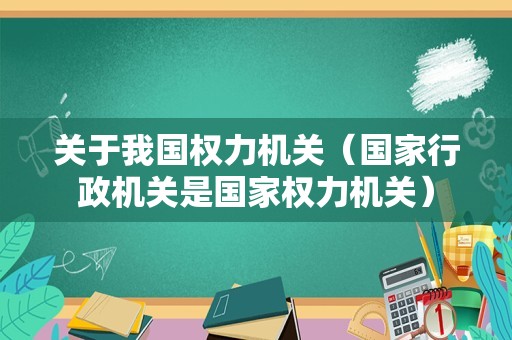 关于我国权力机关（国家行政机关是国家权力机关）