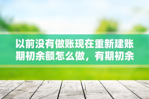 以前没有做账现在重新建账期初余额怎么做，有期初余额中途如何建账？