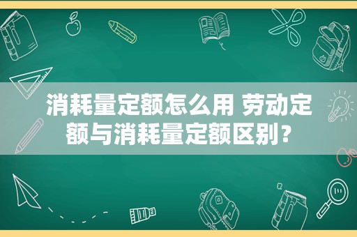 消耗量定额怎么用 劳动定额与消耗量定额区别？