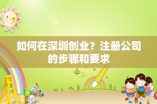 如何在深圳创业？注册公司的步骤和要求