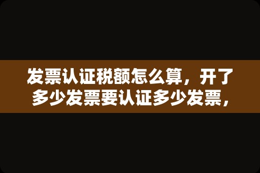 发票认证税额怎么算，开了多少发票要认证多少发票，怎么算的？