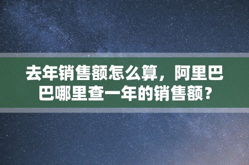 去年销售额怎么算，阿里巴巴哪里查一年的销售额？