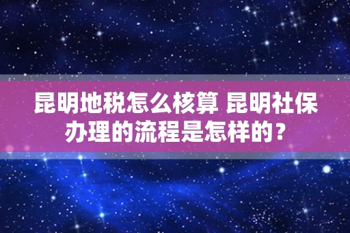 昆明地税怎么核算 昆明社保办理的流程是怎样的？