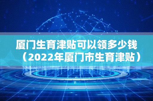 厦门生育津贴可以领多少钱（2022年厦门市生育津贴）