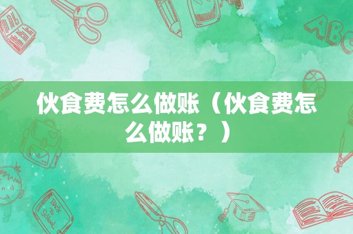 伙食费怎么做账（伙食费怎么做账？）
