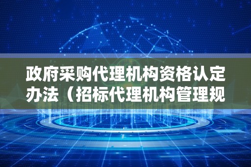 政府采购代理机构资格认定办法（招标代理机构管理规定）