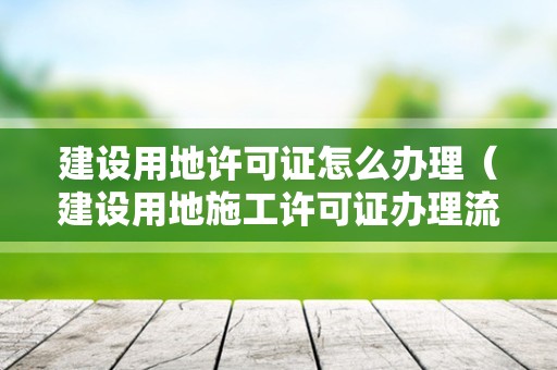 建设用地许可证怎么办理（建设用地施工许可证办理流程）